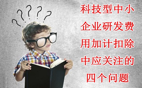 科技型中小企業(yè)研發(fā)費用加計扣除中應(yīng)關(guān)注的四個問題,蘇州研發(fā)費用加計扣除備案代理機構(gòu)