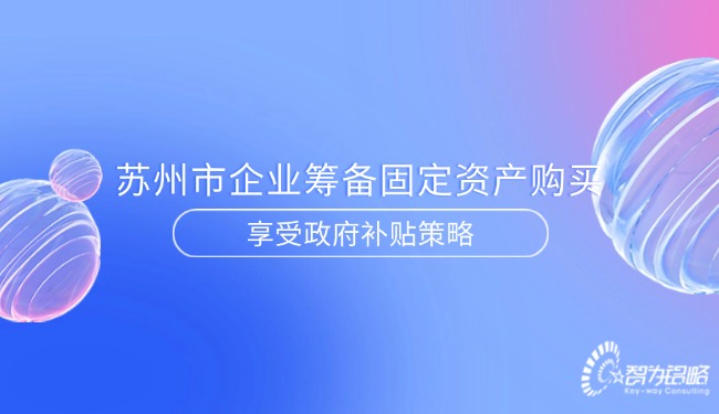 蘇州市企業籌備固定資產購買享受政府補貼策略.jpg