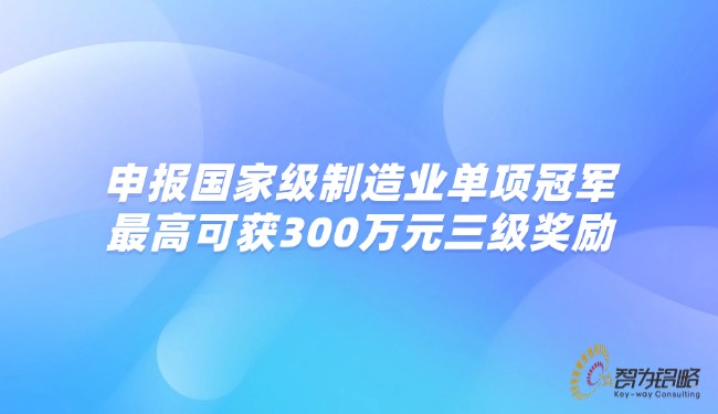 1758165184102583.jpg 申報***制造業(yè)單項**,*高可獲300萬元三級獎勵.jpg