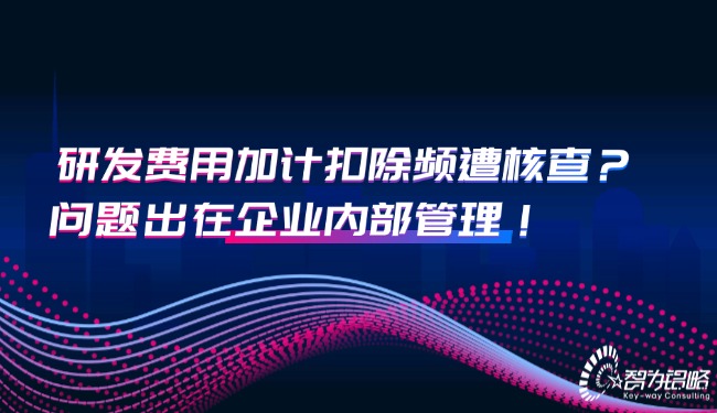 研發費用加計扣除頻遭核查？問題出在企業內部管理！.jpg