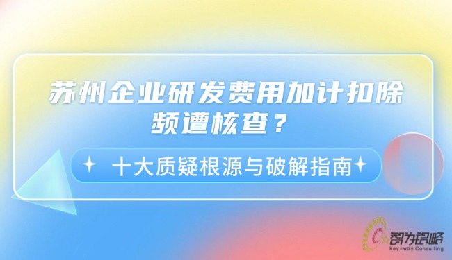 蘇州企業研發費用加計扣除頻遭核查？十大質疑根源與破解指南.jpg